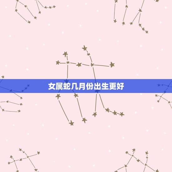 女属蛇几月份出生更好，蛇宝宝几月份出生更好