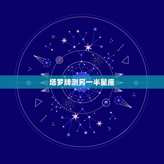 塔罗牌测另一半星座,塔罗牌和星座有什么关系呢? 塔罗牌测另一半星座,塔罗牌和星座有什么关系呢?