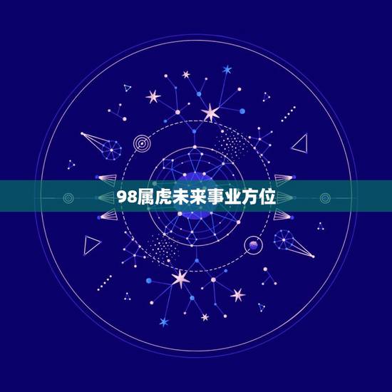 98属虎未来事业方位,98属虎女的更佳婚配 98属虎未来事业方位,98属虎女的更佳婚配