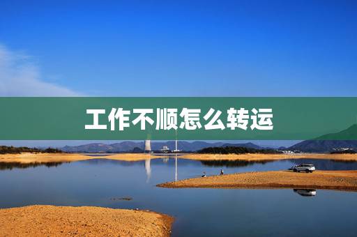 工作不顺怎么转运，工作后就一直都不顺，怎样才能转运呀？