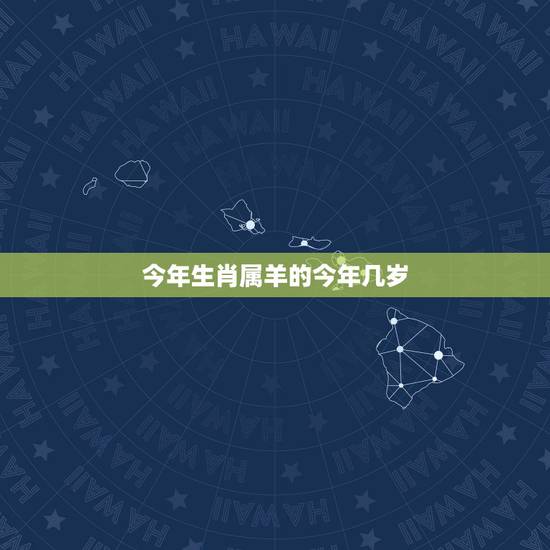 今年生肖属羊的今年几岁,属羊的出生年份表年龄 今年生肖属羊的今年几岁,属羊的出生年份表年龄