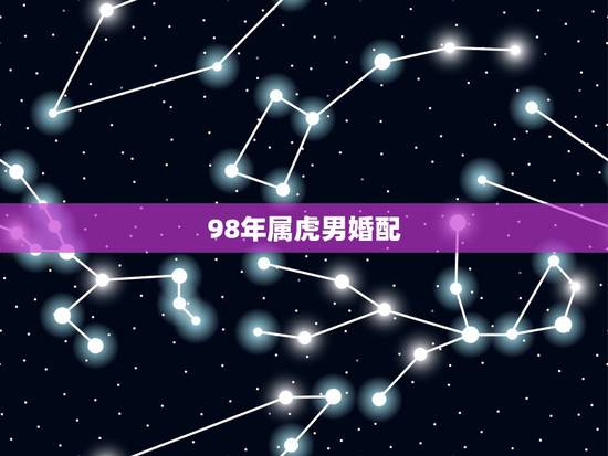 98年属虎男婚配,男98年属虎的婚配表? 98年属虎男婚配,男98年属虎的婚配表?