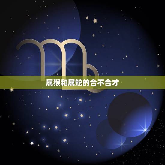 属猴和属蛇的合不合才，蛇是哪年出生的