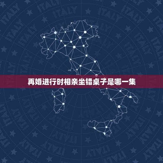 再婚进行时相亲坐错桌子是哪一集，富二代相亲坐错位置是什么电视？