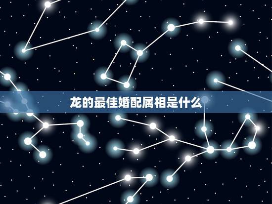 龙的最佳婚配属相是什么，属龙的和什么属相最配 属龙人的婚配表