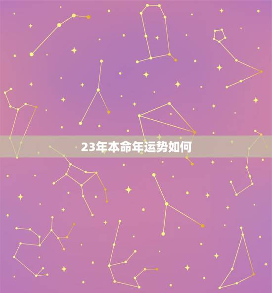 23年本命年运势如何,23年本命年运势 23年本命年运势如何,23年本命年运势
