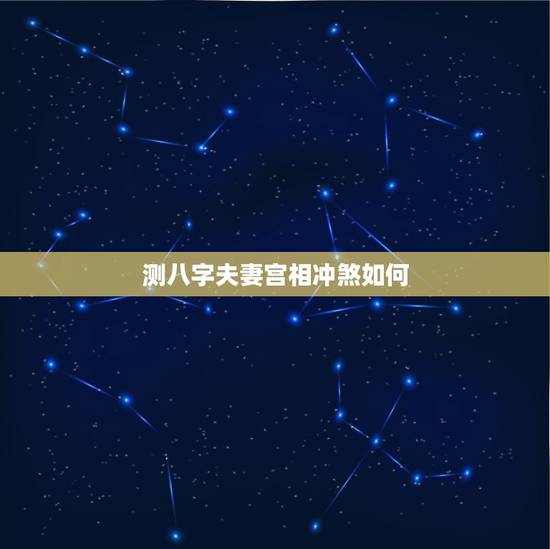 测八字夫妻宫相冲煞如何，八字夫妻宫冲 化解