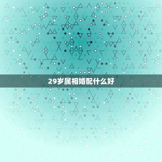 29岁属相婚配什么好,29岁属猴的婚姻如何 29岁属相婚配什么好,29岁属猴的婚姻如何