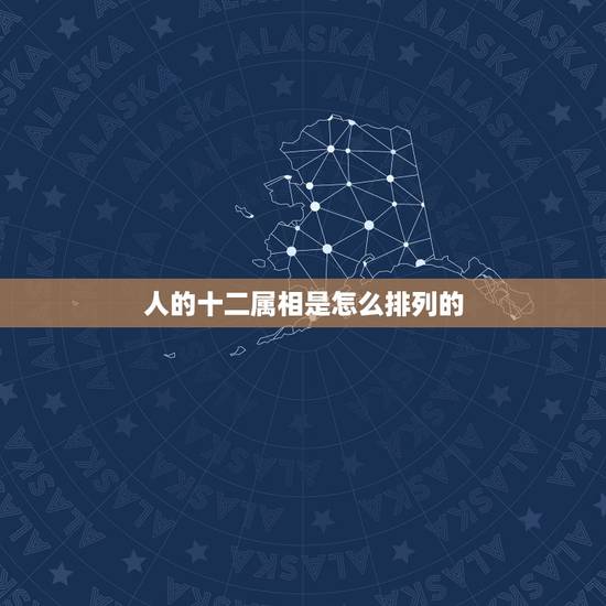 人的十二属相是怎么排列的,十二生肖是什么来历、顺序怎么排列的 人的十二属相是怎么排列的,十二生肖是什么来历、顺序怎么排列的