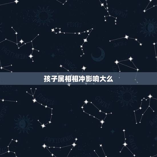孩子属相相冲影响大么，父母属相与孩子属相会不会相冲？