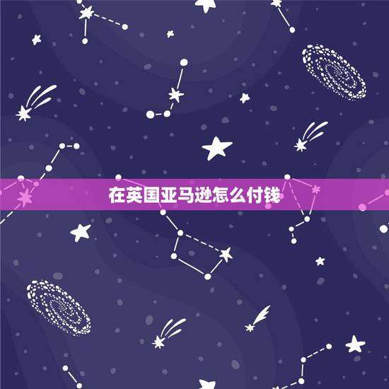 在英国亚马逊怎么付钱,英国亚马逊问题 在英国亚马逊怎么付钱,英国亚马逊问题