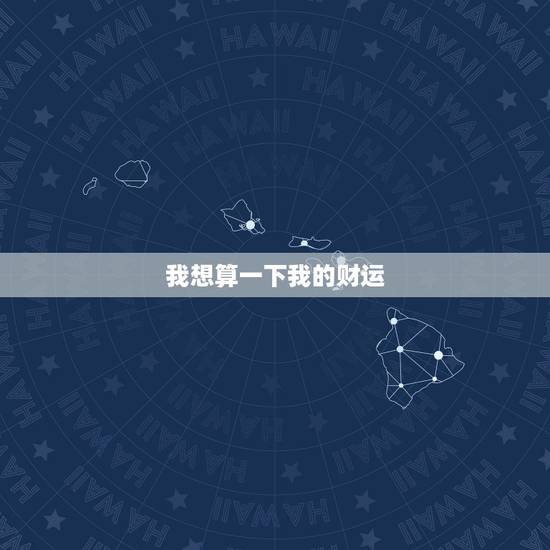 我想算一下我的财运,我想算算我今年的财运怎么样 我想算一下我的财运,我想算算我今年的财运怎么样