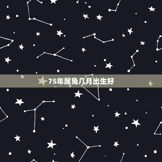 75年属兔几月出生好,75年属兔人哪个月出生好 75年属兔几月出生好,75年属兔人哪个月出生好