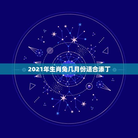 2021年生肖兔几月份适合添丁，2021年生肖兔的全年运势