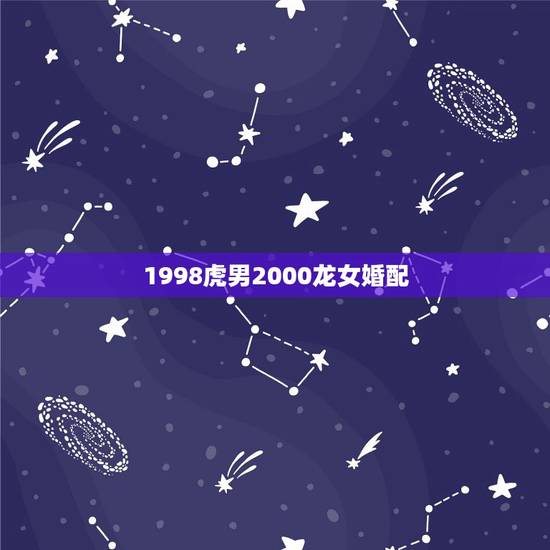 1998虎男2000龙女婚配，2000年属龙女的最佳婚配