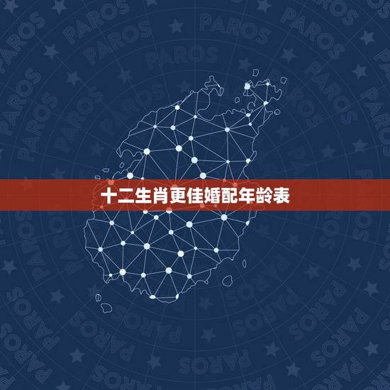十二生肖更佳婚配年龄表,2022 十二生肖年龄查询 十二生肖更佳婚配年龄表,2022 十二生肖年龄查询