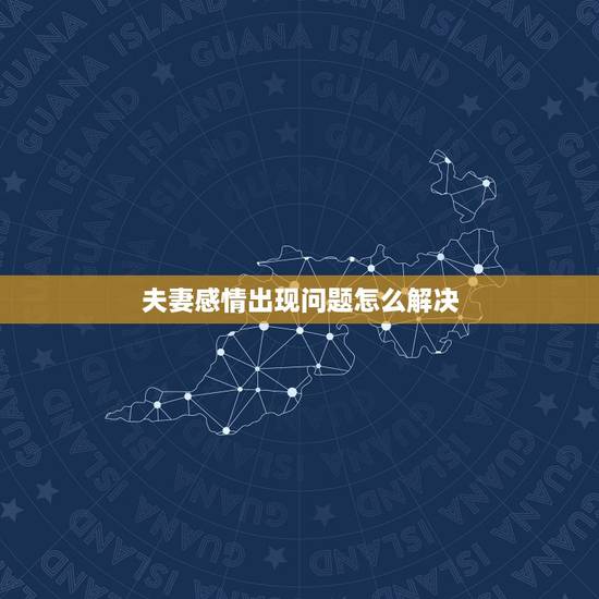 夫妻感情出现问题怎么解决，夫妻感情出现变故，要如何才能冷静的处理呢？