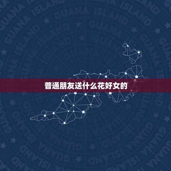 普通朋友送什么花好女的，一般的普通朋友过生日送什么花好？