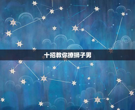 十招教你撩狮子男 如何让狮子座主动找你