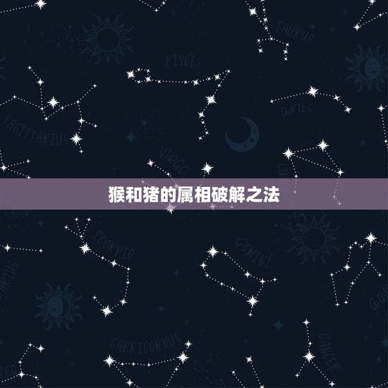 猴和猪的属相破解之法,属猪和属猴有什么破解法 – 百度 猴和猪的属相破解之法,属猪和属猴有什么破解法 – 百度