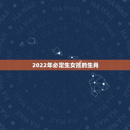 2022年必定生女孩的生肖，2022年家里必定添丁的生肖女