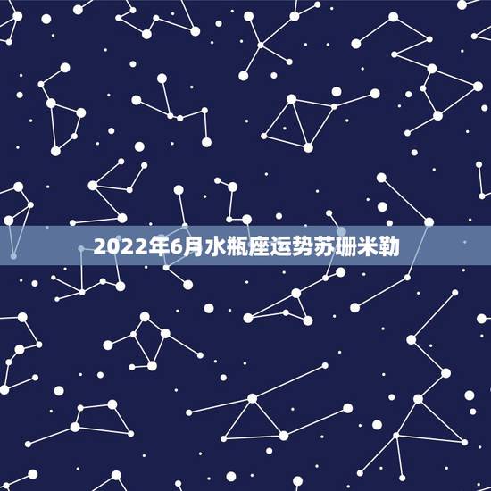 2022年6月水瓶座运势苏珊米勒，苏珊米勒2015年水瓶座运势