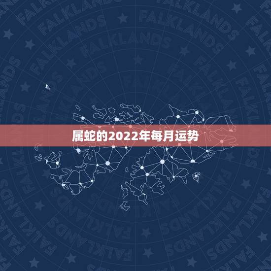 属蛇的2022年每月运势,蛇人2021年每月运程每月运势 属蛇的2022年每月运势,蛇人2021年每月运程每月运势