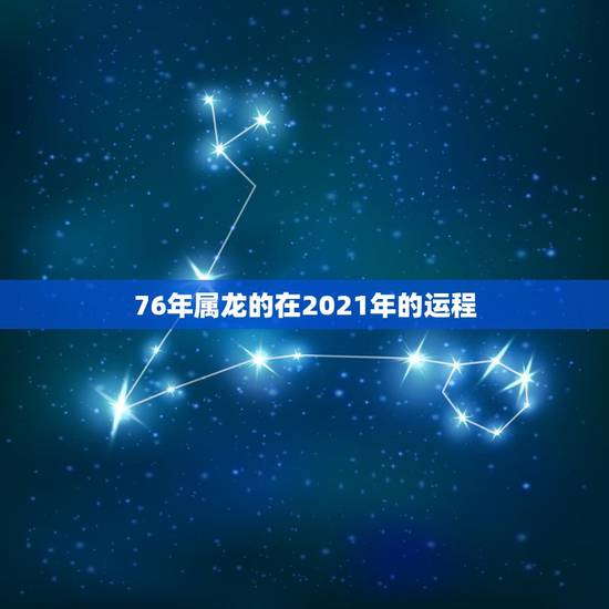 76年属龙的在2021年的运程，76年属龙的在2021年的运程
