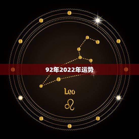 92年2022年运势，我是92年生的，狮子座，2011年的运势