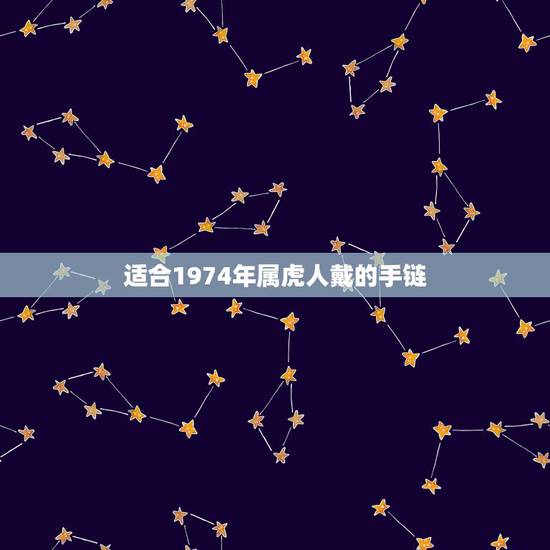 适合1974年属虎人戴的手链,生肖虎命中有两大贵人 适合1974年属虎人戴的手链,生肖虎命中有两大贵人