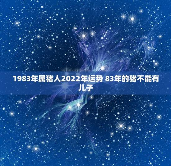 1983年属猪人2022年运势 83年的猪不能有儿子