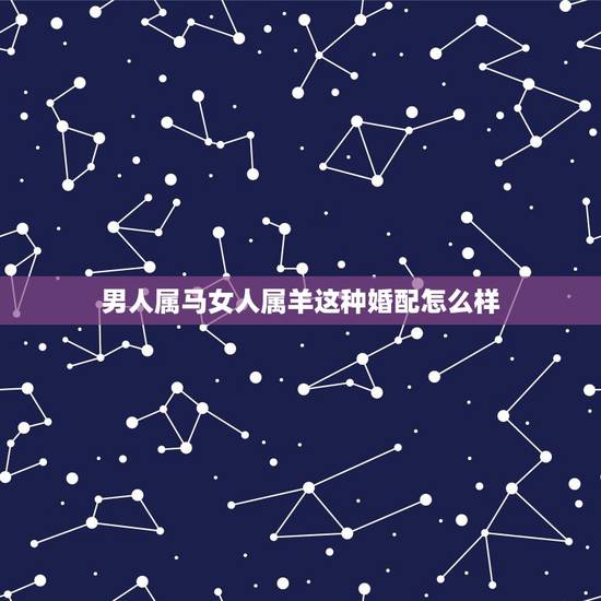 男人属马女人属羊这种婚配怎么样，属马女生和属羊男生配吗？