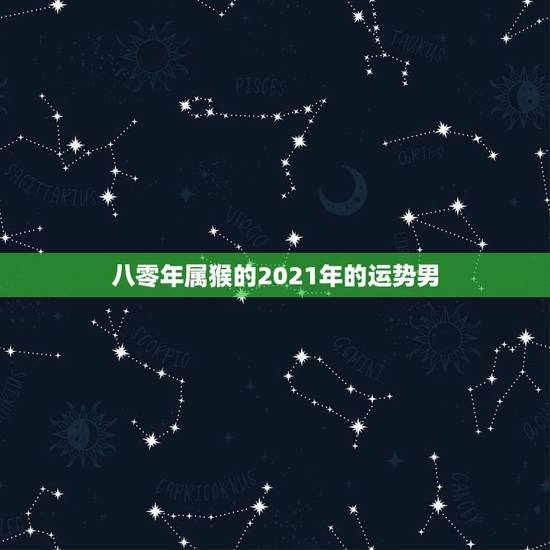 八零年属猴的2021年的运势男,2021年属猴男的运势和财运 八零年属猴的2021年的运势男,2021年属猴男的运势和财运