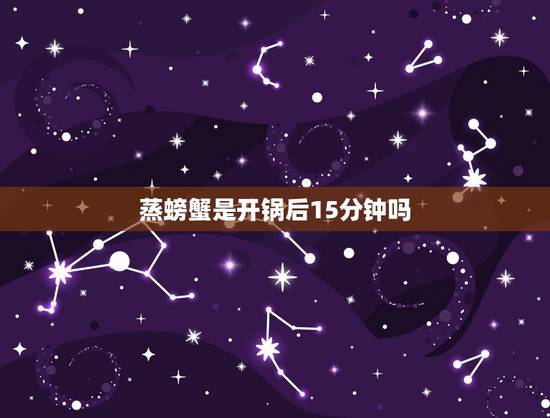 蒸螃蟹是开锅后15分钟吗，螃蟹蒸15分钟可以吃吗