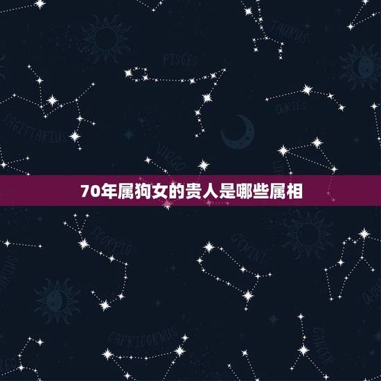 70年属狗女的贵人是哪些属相，70年属狗的女和什么属相做朋友才运好
