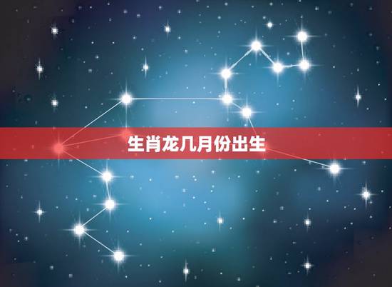 生肖龙几月份出生,属龙的女人几月最旺夫 生肖龙几月份出生,属龙的女人几月最旺夫