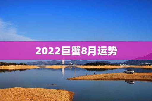2022巨蟹8月运势,2023巨蟹座全年运势如何 2022巨蟹8月运势,2023巨蟹座全年运势如何