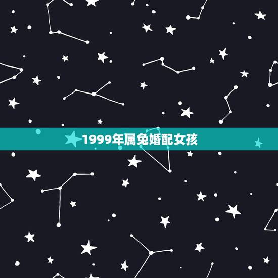 1999年属兔婚配女孩,99年的兔女孩婚配哪种属相呢 1999年属兔婚配女孩,99年的兔女孩婚配哪种属相呢