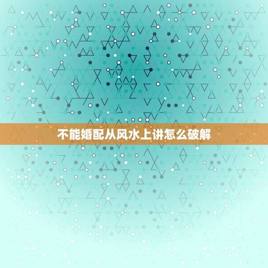 不能婚配从风水上讲怎么破解,两人八字相克真的不能在一起吗?可以破解吗? 不能婚配从风水上讲怎么破解,两人八字相克真的不能在一起吗?可以破解吗?