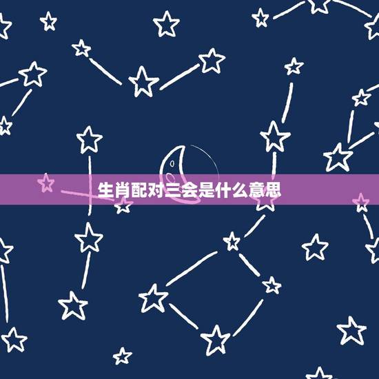 生肖配对三会是什么意思,三合三会什么意思? 生肖配对三会是什么意思,三合三会什么意思?