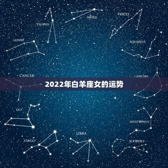 2022年白羊座女的运势,2021年白羊座女运势详解 今年表现如何 2022年白羊座女的运势,2021年白羊座女运势详解 今年表现如何