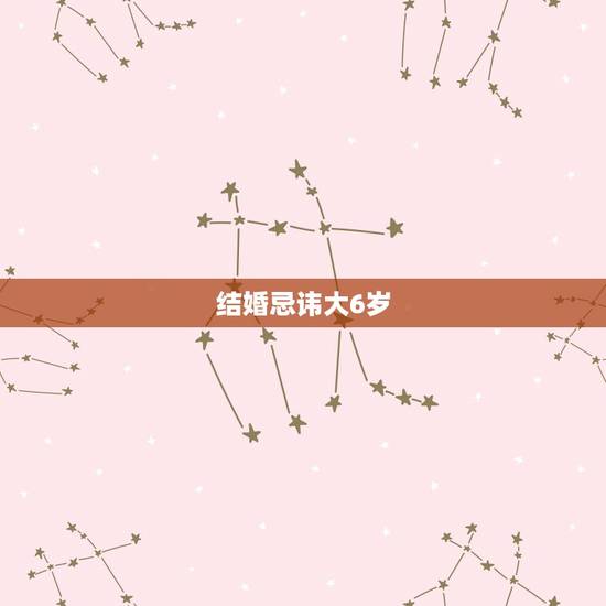 结婚忌讳大6岁，男女相差六岁结婚好吗，有什么说法？