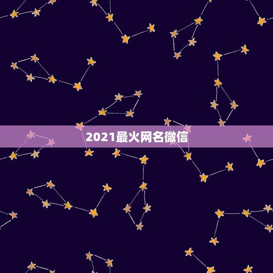 2021最火网名微信,2021年微信昵称女霸气有哪些? 2021最火网名微信,2021年微信昵称女霸气有哪些?