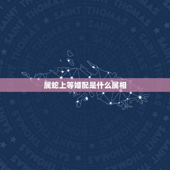 属蛇上等婚配是什么属相,属蛇的最佳婚配是啥属相? 属蛇上等婚配是什么属相,属蛇的最佳婚配是啥属相?