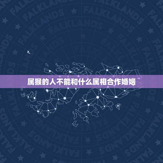 属猴的人不能和什么属相合作婚姻，属猴与什么属相相克