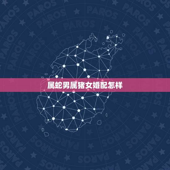 属蛇男属猪女婚配怎样,男属猪和女属蛇相配吗 属蛇男属猪女婚配怎样,男属猪和女属蛇相配吗