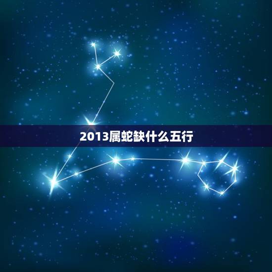 2013属蛇缺什么五行，2013年属蛇命里缺什么