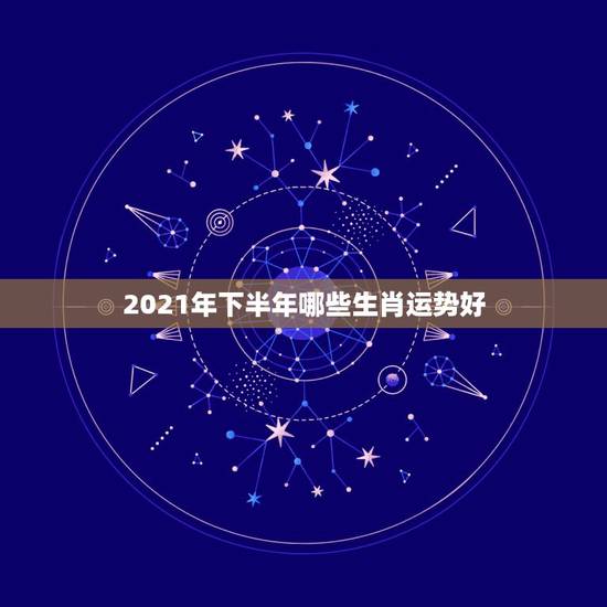 2021年下半年哪些生肖运势好,2021年发横财的生肖有哪些? 2021年下半年哪些生肖运势好,2021年发横财的生肖有哪些?