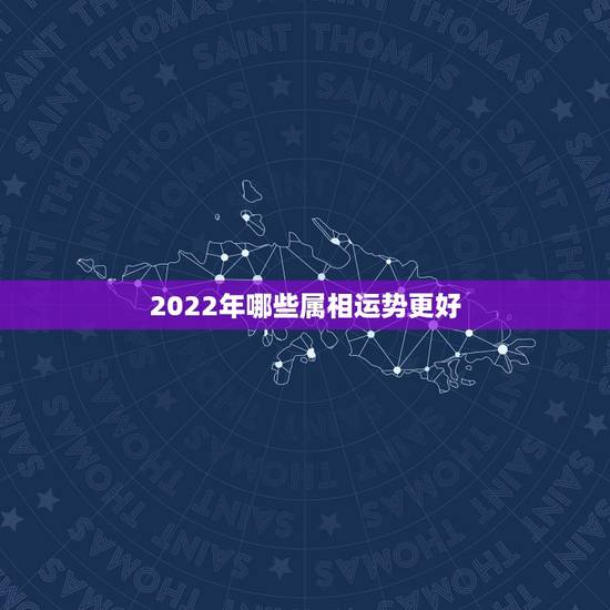 2022年哪些属相运势更好,2022犯太岁最严重生肖 2022年哪些属相运势更好,2022犯太岁最严重生肖