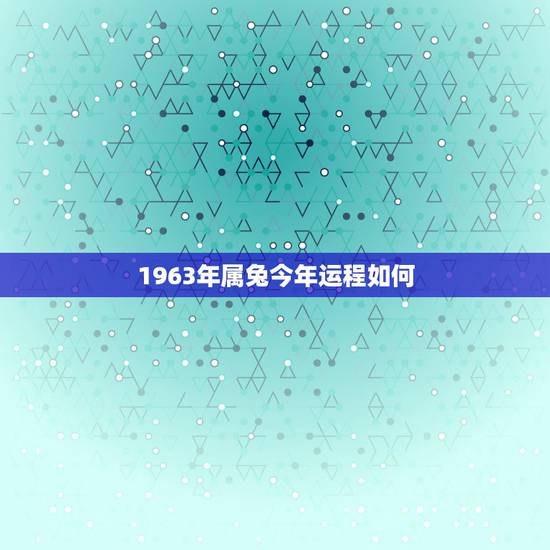1963年属兔今年运程如何,1963年兔女2022 年财运 1963年属兔今年运程如何,1963年兔女2022 年财运